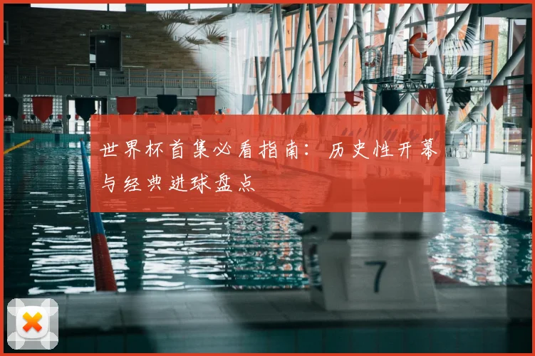 世界杯首集必看指南:历史性开幕与经典进球盘点