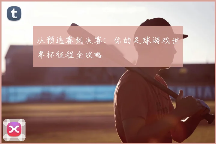 从预选赛到决赛:你的足球游戏世界杯征程全攻略