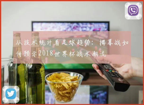 从技术统计看足球趋势：揭幕战如何预示2018世界杯战术潮流