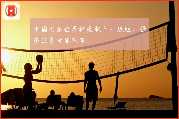 中国女排世界杯豪取十一连胜，强势卫冕世界冠军