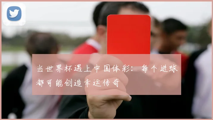 当世界杯遇上中国体彩：每个进球都可能创造幸运传奇