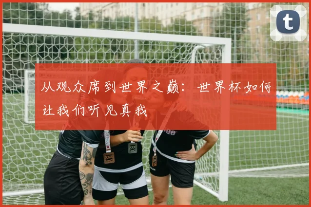 从观众席到世界之巅:世界杯如何让我们听见真我