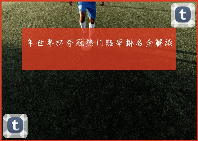 年世界杯夺冠热门赔率排名全解读