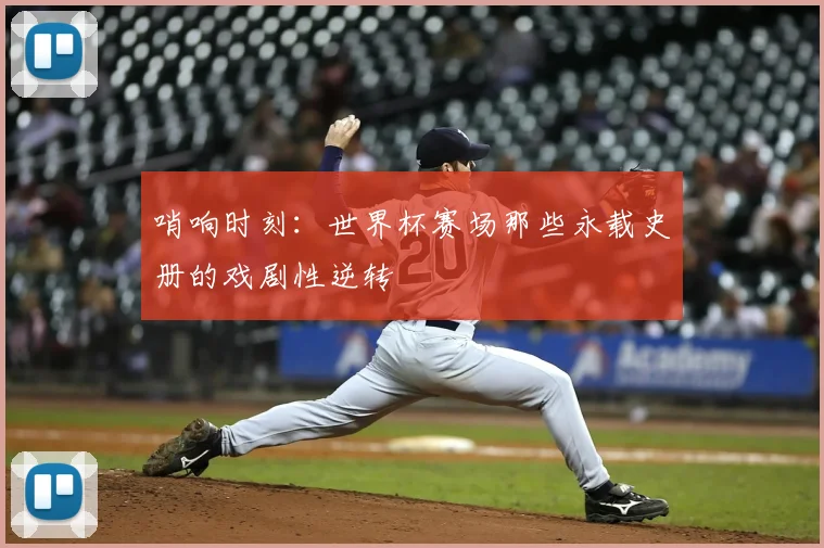 哨响时刻:世界杯赛场那些永载史册的戏剧性逆转