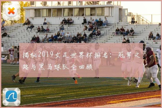 揭秘2019女足世界杯排名:冠军之路与黑马球队全回顾
