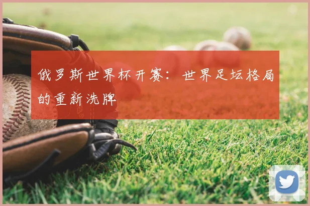 俄罗斯世界杯开赛:世界足坛格局的重新洗牌