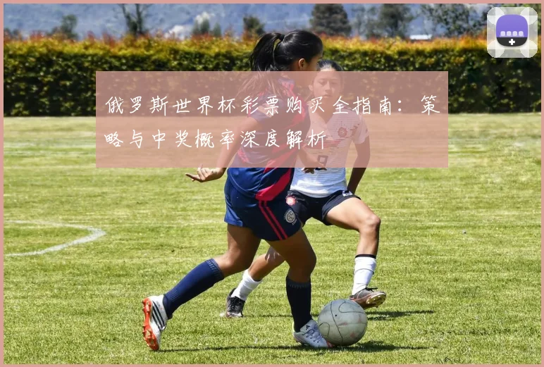 俄罗斯世界杯彩票购买全指南:策略与中奖概率深度解析