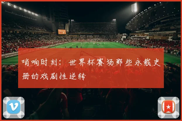 哨响时刻:世界杯赛场那些永载史册的戏剧性逆转