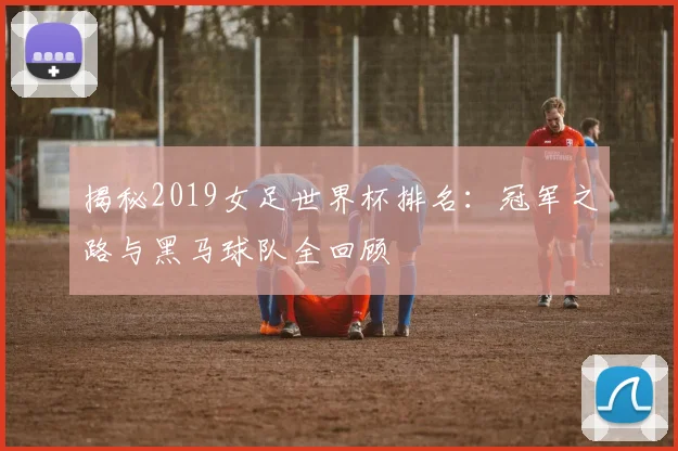 揭秘2019女足世界杯排名:冠军之路与黑马球队全回顾