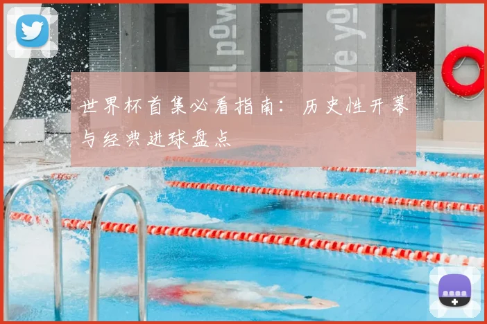 世界杯首集必看指南:历史性开幕与经典进球盘点
