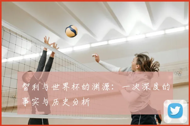 智利与世界杯的渊源:一次深度的事实与历史分析