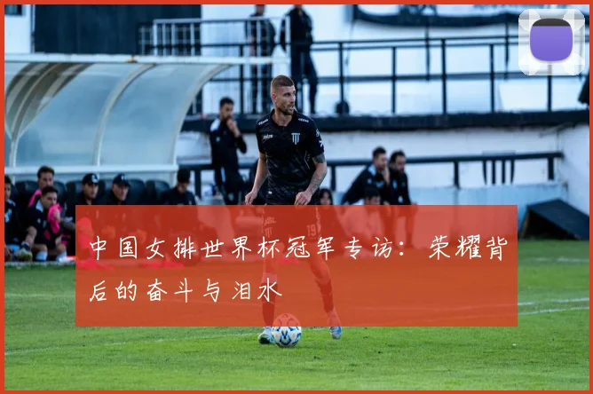 中国女排世界杯冠军专访：荣耀背后的奋斗与泪水