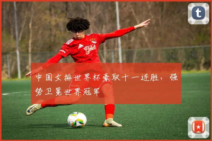 中国女排世界杯豪取十一连胜，强势卫冕世界冠军