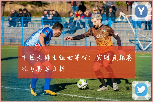 中国女排出征世界杯:实时直播赛况与赛后分析