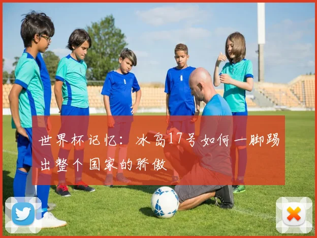 世界杯记忆:冰岛17号如何一脚踢出整个国家的骄傲