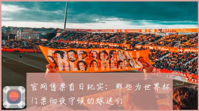官网售票首日纪实:那些为世界杯门票彻夜守候的球迷们