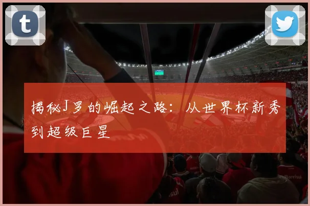 揭秘J罗的崛起之路:从世界杯新秀到超级巨星