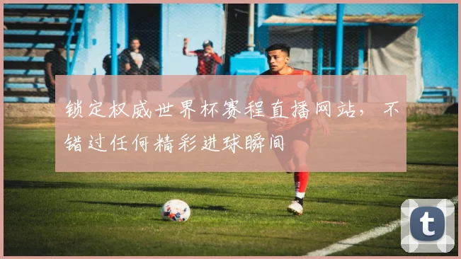 锁定权威世界杯赛程直播网站，不错过任何精彩进球瞬间