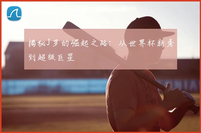 揭秘J罗的崛起之路:从世界杯新秀到超级巨星