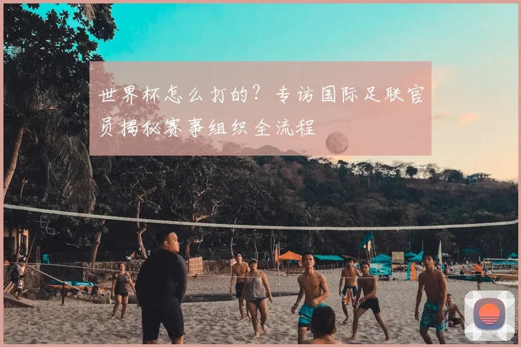 世界杯怎么打的?专访国际足联官员揭秘赛事组织全流程