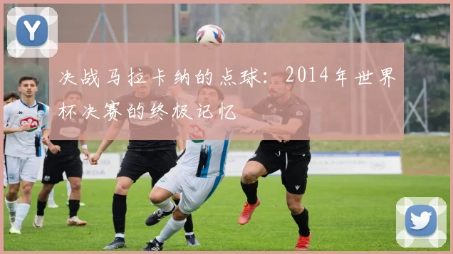 决战马拉卡纳的点球:2014年世界杯决赛的终极记忆