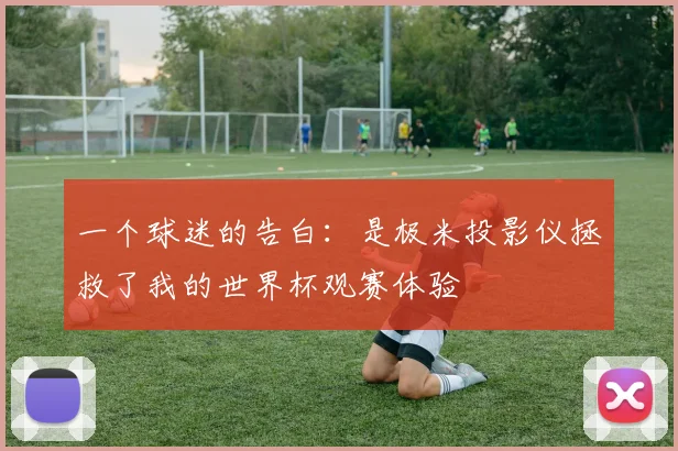 一个球迷的告白:是极米投影仪拯救了我的世界杯观赛体验