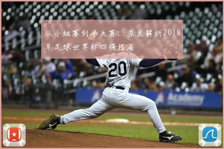 从小组赛到半决赛：深度解析2018年足球世界杯四强格局